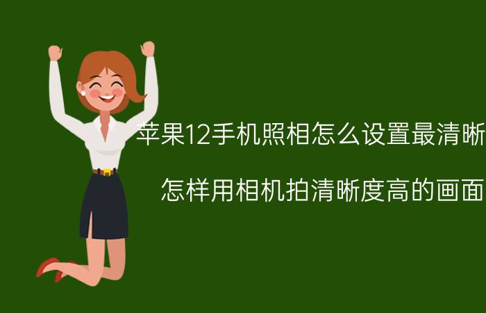 苹果12手机照相怎么设置最清晰的 怎样用相机拍清晰度高的画面？